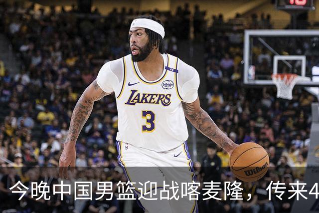 今晚中国男篮迎战喀麦隆，传来4个好消息1个坏消息，有望拿下三连胜