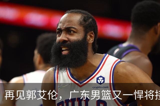 再见郭艾伦，广东男篮又一悍将接近离队，北京队三外援人选出炉