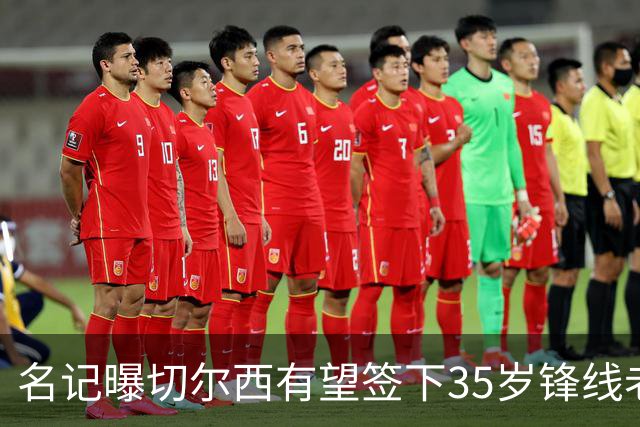 名记曝切尔西有望签下35岁锋线老将：球员本人渴望转会