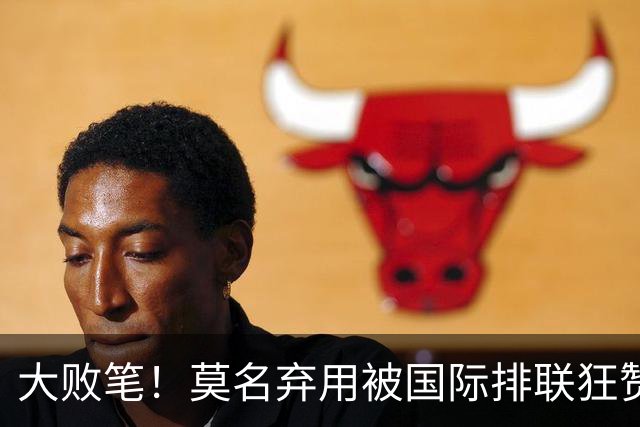 大败笔！莫名弃用被国际排联狂赞的天才，中国女排惨败他难辞其咎