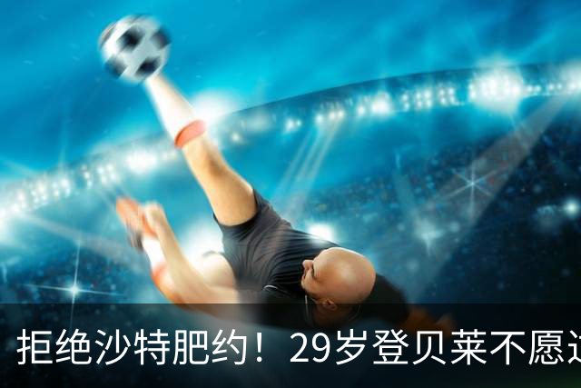 拒绝沙特肥约！29岁登贝莱不愿过早养老：将与巴黎续约 身价1亿欧