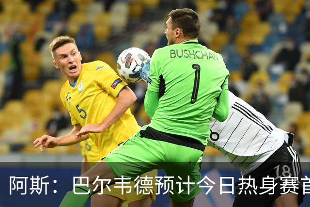阿斯：巴尔韦德预计今日热身赛首发，邓弗里斯下一场出战